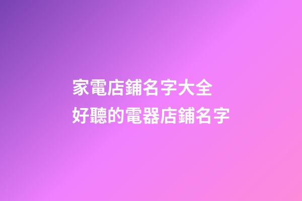 家電店鋪名字大全 好聽的電器店鋪名字-第1張-店鋪起名-玄機派